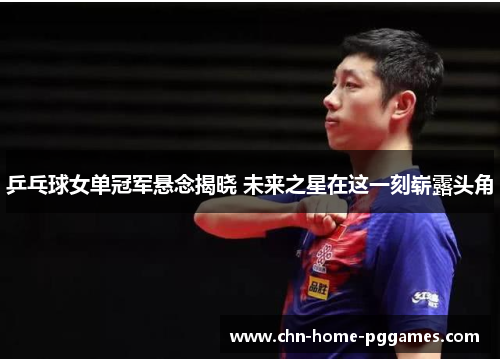乒乓球女单冠军悬念揭晓 未来之星在这一刻崭露头角 乒乓球女单冠军悬念揭晓 未来之星在这一刻崭露头角