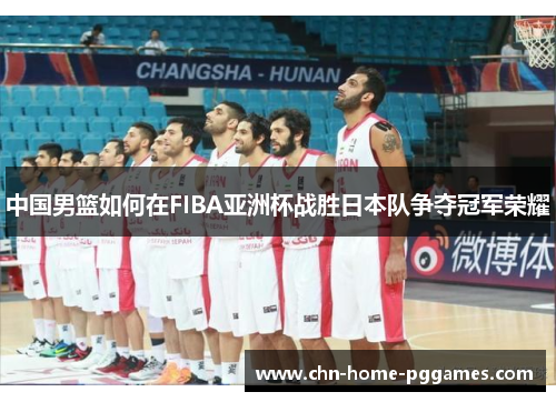 中国男篮如何在FIBA亚洲杯战胜日本队争夺冠军荣耀 中国男篮如何在FIBA亚洲杯战胜日本队争夺冠军荣耀