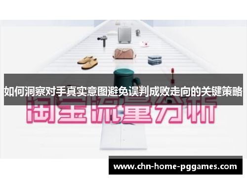 如何洞察对手真实意图避免误判成败走向的关键策略 如何洞察对手真实意图避免误判成败走向的关键策略