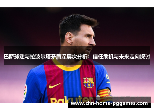 巴萨球迷与拉波尔塔矛盾深层次分析:信任危机与未来走向探讨 巴萨球迷与拉波尔塔矛盾深层次分析:信任危机与未来走向探讨