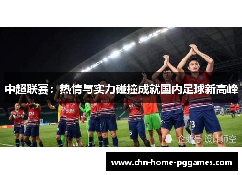 中超联赛:热情与实力碰撞成就国内足球新高峰 中超联赛:热情与实力碰撞成就国内足球新高峰