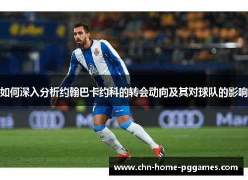 如何深入分析约翰巴卡约科的转会动向及其对球队的影响