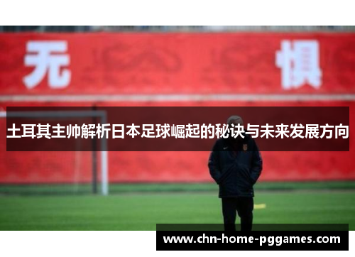 土耳其主帅解析日本足球崛起的秘诀与未来发展方向