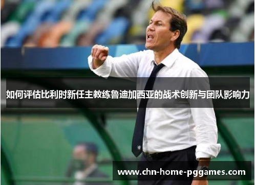 如何评估比利时新任主教练鲁迪加西亚的战术创新与团队影响力