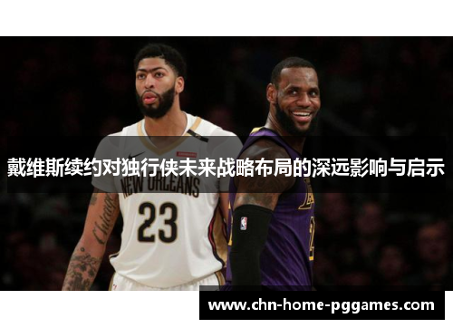 戴维斯续约对独行侠未来战略布局的深远影响与启示