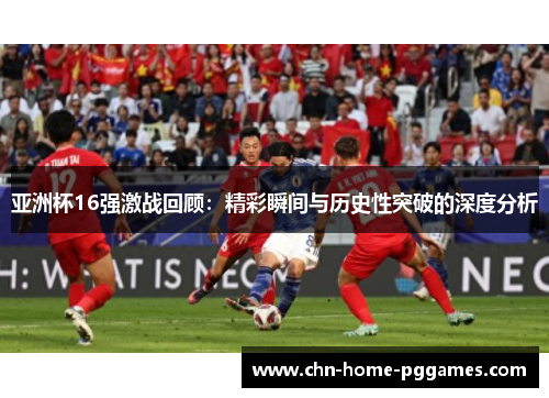 亚洲杯16强激战回顾:精彩瞬间与历史性突破的深度分析 亚洲杯16强激战回顾:精彩瞬间与历史性突破的深度分析