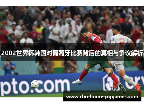 2002世界杯韩国对葡萄牙比赛背后的真相与争议解析 2002世界杯韩国对葡萄牙比赛背后的真相与争议解析