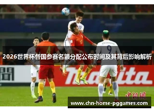 2026世界杯各国参赛名额分配公布时间及其背后影响解析 2026世界杯各国参赛名额分配公布时间及其背后影响解析