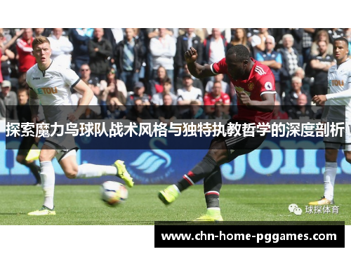 探索魔力鸟球队战术风格与独特执教哲学的深度剖析
