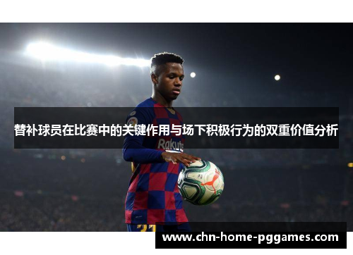 替补球员在比赛中的关键作用与场下积极行为的双重价值分析