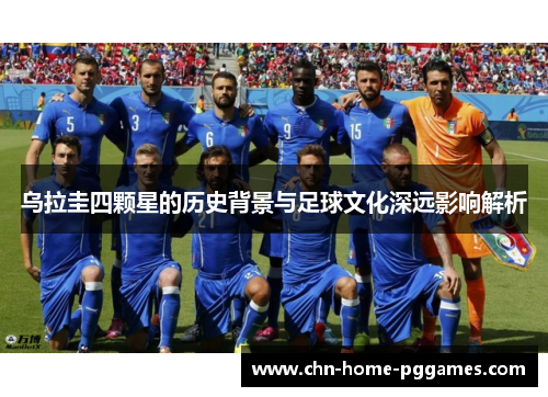 乌拉圭四颗星的历史背景与足球文化深远影响解析