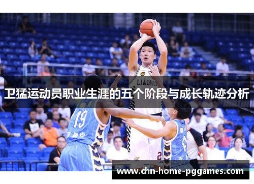 卫猛运动员职业生涯的五个阶段与成长轨迹分析
