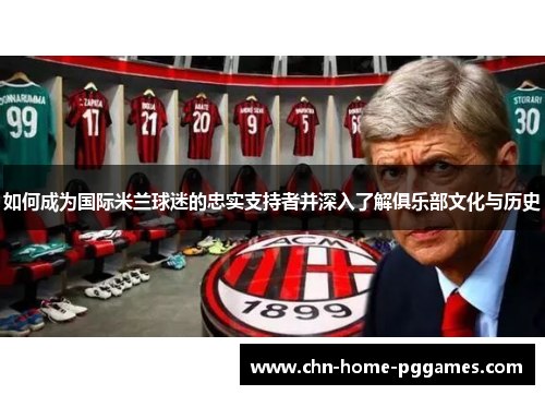 如何成为国际米兰球迷的忠实支持者并深入了解俱乐部文化与历史 如何成为国际米兰球迷的忠实支持者并深入了解俱乐部文化与历史