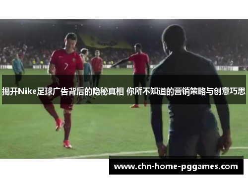 揭开Nike足球广告背后的隐秘真相 你所不知道的营销策略与创意巧思