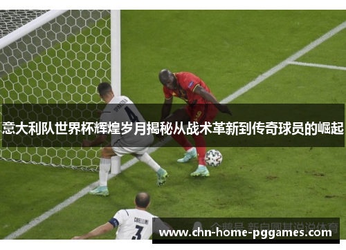 意大利队世界杯辉煌岁月揭秘从战术革新到传奇球员的崛起