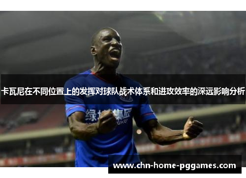 卡瓦尼在不同位置上的发挥对球队战术体系和进攻效率的深远影响分析