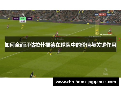 如何全面评估拉什福德在球队中的价值与关键作用 如何全面评估拉什福德在球队中的价值与关键作用