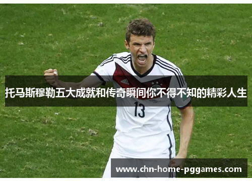 托马斯穆勒五大成就和传奇瞬间你不得不知的精彩人生