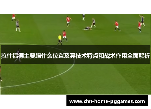 拉什福德主要踢什么位置及其技术特点和战术作用全面解析