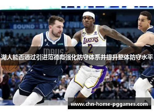 湖人能否通过引进范德彪强化防守体系并提升整体防守水平 湖人能否通过引进范德彪强化防守体系并提升整体防守水平