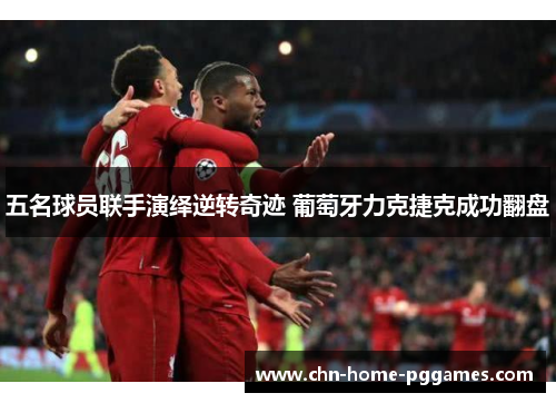 五名球员联手演绎逆转奇迹 葡萄牙力克捷克成功翻盘