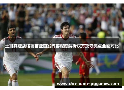 土耳其迎战格鲁吉亚首发阵容深度解析双方攻守亮点全面对比 土耳其迎战格鲁吉亚首发阵容深度解析双方攻守亮点全面对比