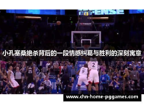 小孔塞桑绝杀背后的一段情感纠葛与胜利的深刻寓意 小孔塞桑绝杀背后的一段情感纠葛与胜利的深刻寓意