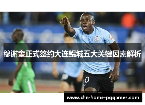 穆谢奎正式签约大连鲲城五大关键因素解析