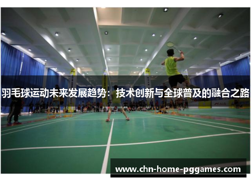 羽毛球运动未来发展趋势:技术创新与全球普及的融合之路 羽毛球运动未来发展趋势:技术创新与全球普及的融合之路