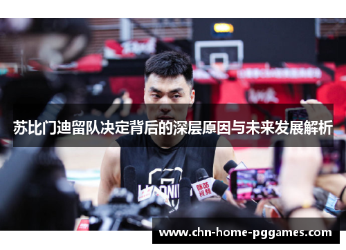 苏比门迪留队决定背后的深层原因与未来发展解析