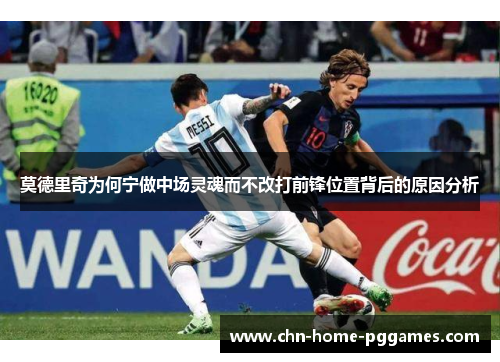 莫德里奇为何宁做中场灵魂而不改打前锋位置背后的原因分析