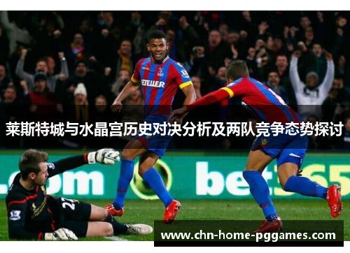 莱斯特城与水晶宫历史对决分析及两队竞争态势探讨 莱斯特城与水晶宫历史对决分析及两队竞争态势探讨