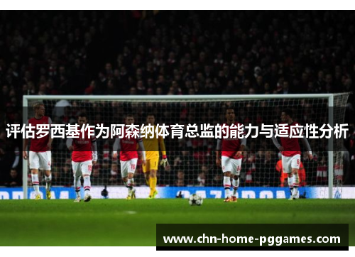 评估罗西基作为阿森纳体育总监的能力与适应性分析