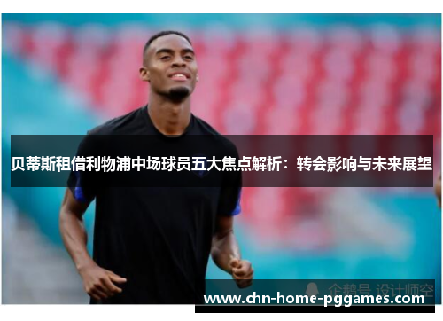 贝蒂斯租借利物浦中场球员五大焦点解析：转会影响与未来展望