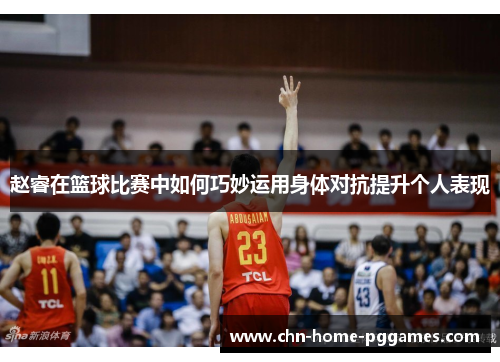 赵睿在篮球比赛中如何巧妙运用身体对抗提升个人表现