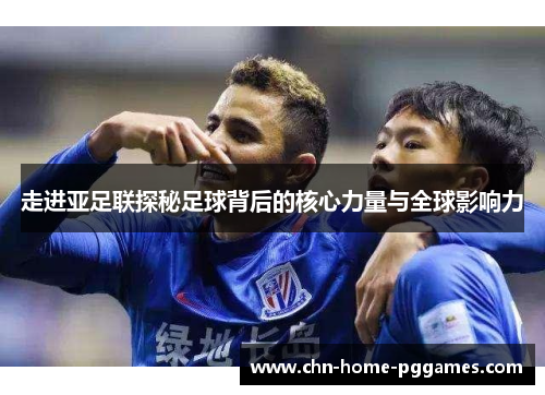 走进亚足联探秘足球背后的核心力量与全球影响力