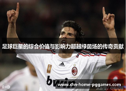 足球巨星的综合价值与影响力超越绿茵场的传奇贡献 足球巨星的综合价值与影响力超越绿茵场的传奇贡献