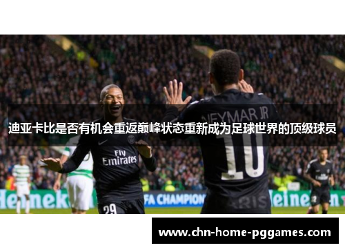 迪亚卡比是否有机会重返巅峰状态重新成为足球世界的顶级球员