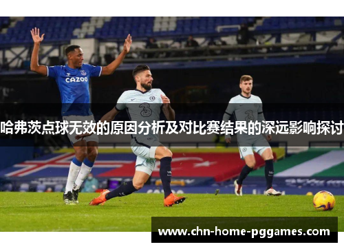 哈弗茨点球无效的原因分析及对比赛结果的深远影响探讨