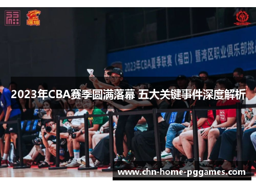 2023年CBA赛季圆满落幕 五大关键事件深度解析