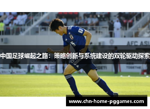 中国足球崛起之路:策略创新与系统建设的双轮驱动探索 中国足球崛起之路:策略创新与系统建设的双轮驱动探索