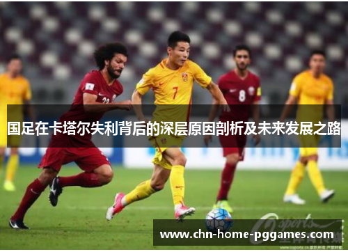 国足在卡塔尔失利背后的深层原因剖析及未来发展之路