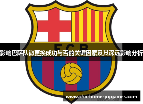 影响巴萨队徽更换成功与否的关键因素及其深远影响分析 影响巴萨队徽更换成功与否的关键因素及其深远影响分析