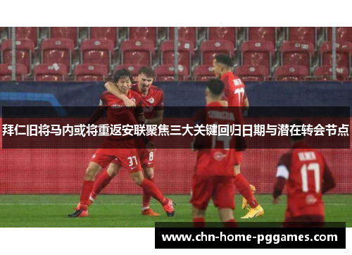 拜仁旧将马内或将重返安联聚焦三大关键回归日期与潜在转会节点