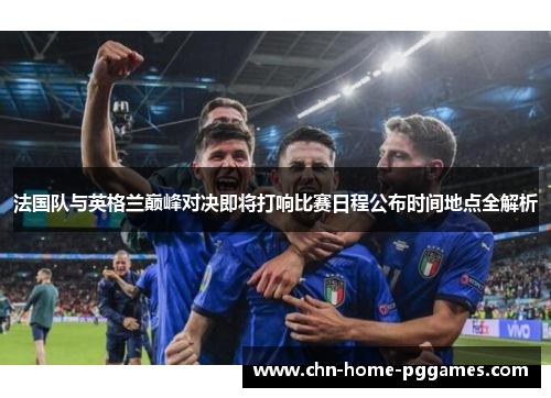 法国队与英格兰巅峰对决即将打响比赛日程公布时间地点全解析 法国队与英格兰巅峰对决即将打响比赛日程公布时间地点全解析