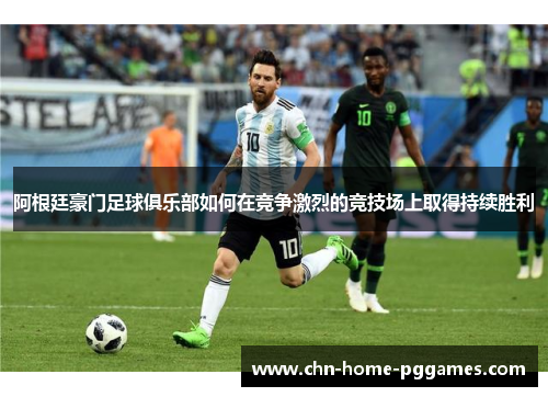 阿根廷豪门足球俱乐部如何在竞争激烈的竞技场上取得持续胜利
