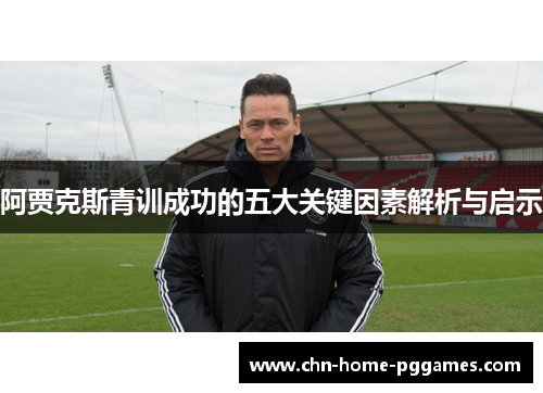 阿贾克斯青训成功的五大关键因素解析与启示 阿贾克斯青训成功的五大关键因素解析与启示