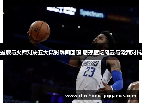 雄鹿与火箭对决五大精彩瞬间回顾 展现篮坛风云与激烈对抗