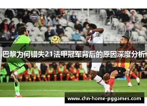 巴黎为何错失21法甲冠军背后的原因深度分析