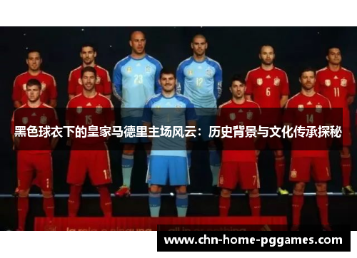 黑色球衣下的皇家马德里主场风云：历史背景与文化传承探秘